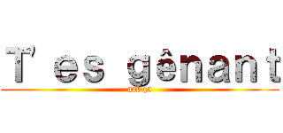 Ｔ'ｅｓ ｇêｎａｎｔ (art ça)
