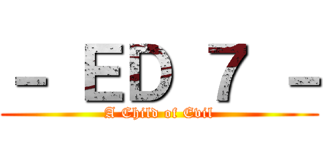 － ＥＤ ７ － (A Child of Evil)