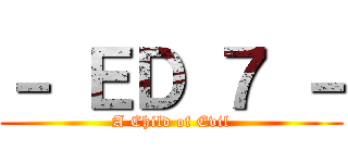 － ＥＤ ７ － (A Child of Evil)