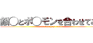 銀◯とポ◯モンを合わせてみた (attack on yaya suberi)