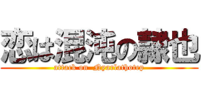 恋は混沌の隷也 (attack on  Nyarlathotep)