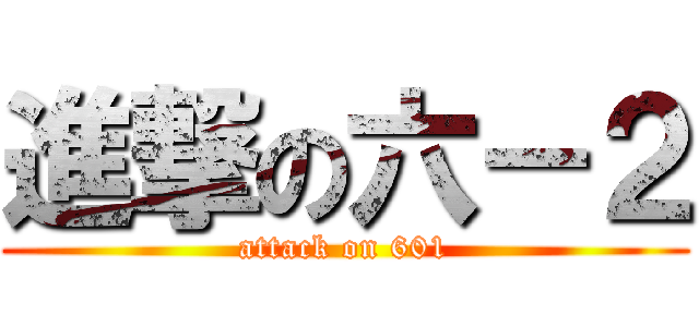 進撃の六－２ (attack on 601)