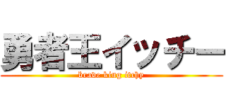 勇者王イッチー (brave king itchy)