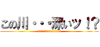 この川・・・深いッ！？ (ボボボボボボボボボボボボボボボボボボ)