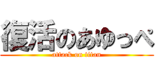 復活のあゆっぺ (attack on titan)