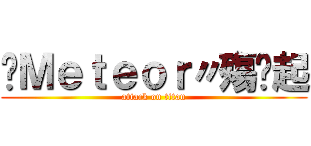 ☇Ｍｅｔｅｏｒ〃殤咘起 (attack on titan)