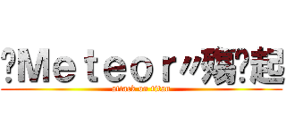 ☇Ｍｅｔｅｏｒ〃殤咘起 (attack on titan)