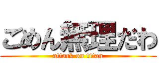 ごめん無理だわ (attack on titan)