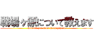 戦場ヶ原について教えます ( will tell you about Senjogahara.)