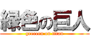 緑色の巨人 (greeeen on titan)