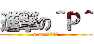 進撃の＾Ｐ＾ (nemui7777)