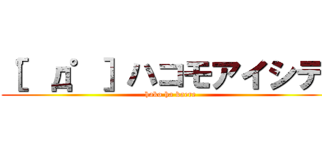 ［゜д゜］ハコモアイシテ！ (hako ha kaere)
