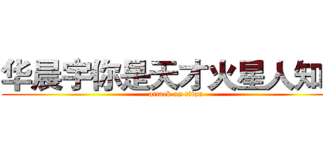 华晨宇你是天才火星人知道 (attack on titan)