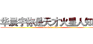 华晨宇你是天才火星人知道 (attack on titan)