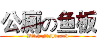 公廁の鱼板 (Bitch Fishboard)