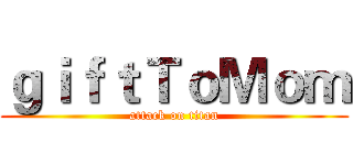 ｇｉｆｔＴｏＭｏｍ (attack on titan)