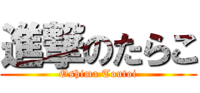 進撃のたらこ (Oshima Toutoi)