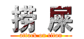 捞  屎 (attack on titan)