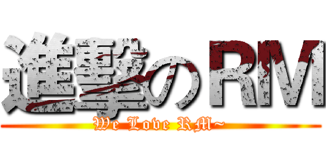 進擊のＲＭ (We Love RM~)