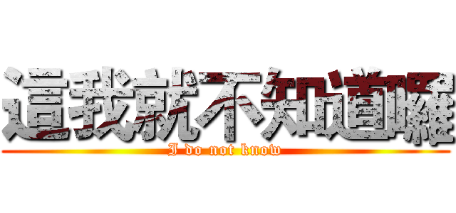 這我就不知道囉 (I do not know)
