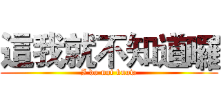 這我就不知道囉 (I do not know)