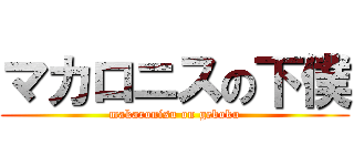 マカロニスの下僕 (makaronisu on geboku)