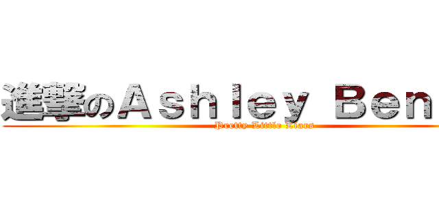 進撃のＡｓｈｌｅｙ Ｂｅｎｓｏｎ (Pretty Little Liars)