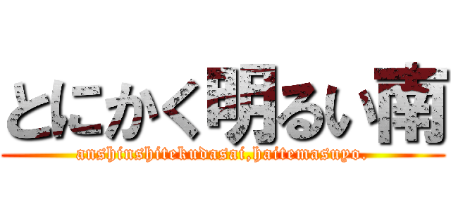 とにかく明るい南 (anshinshitekudasai,haitemasuyo.)