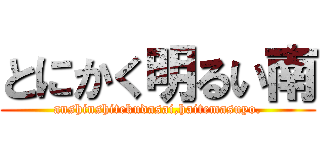 とにかく明るい南 (anshinshitekudasai,haitemasuyo.)