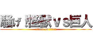 騒げ！怪獣ｖｓ巨人 (attack on titan)