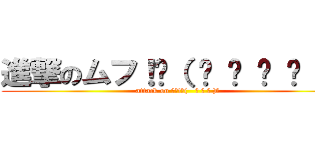 進撃のムフ！ᐠ（   ᐢ ᵕ ᐢ ）ᐟ (attack on ﾑﾌ!ᐠ(   ᐢ ᵕ ᐢ )ᐟ)