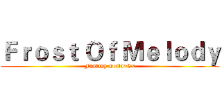 Ｆｒｏｓｔ Ｏｆ Ｍｅｌｏｄｙ (Fantasy world>3<)