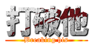 打破他 (Breaking his)
