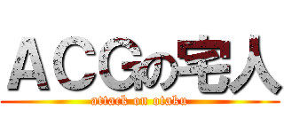 ＡＣＧの宅人 (attack on otaku)