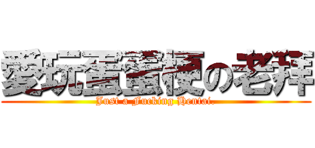 愛玩蛋蛋梗の老拜 (Just a Fucking Hentai.)