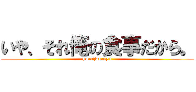 いや、それ俺の食事だから。 (gomijanaiyo)