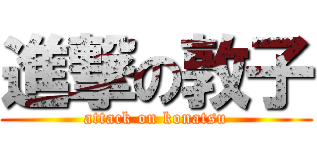 進撃の敦子 (attack on konatsu)