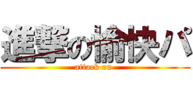 進撃の愉快パ (attack on )