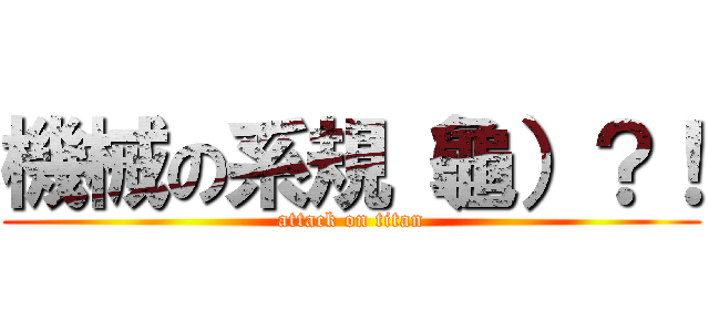 機械の系規（龜）？！ (attack on titan)
