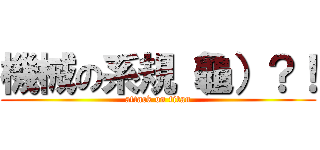 機械の系規（龜）？！ (attack on titan)