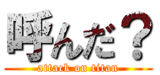 呼んだ？ (attack on titan)