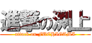 進撃の渕上 (attack on FUCHIGAMI)
