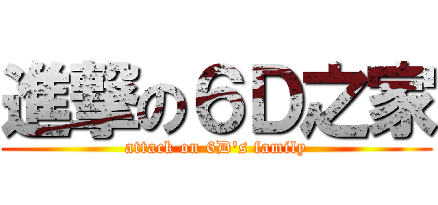 進撃の６Ｄ之家 (attack on 6D\'s family)