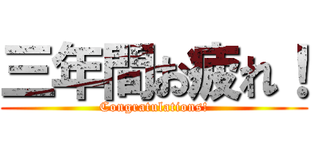 三年間お疲れ！ (Congratulations!)