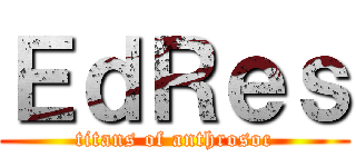 ＥｄＲｅｓ (titans of anthrosoc)