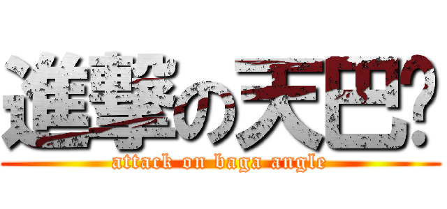 進撃の天巴嘎 (attack on baga angle)