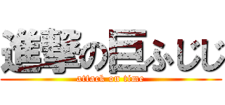 進撃の巨ふじじ (attack on time)