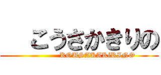   こうさかきりの (               KOUSAKAKiRINO)