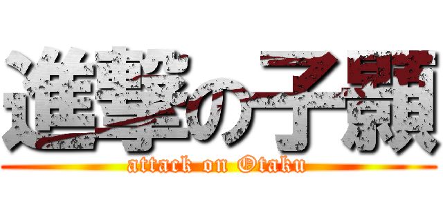 進撃の子顥 (attack on Otaku)