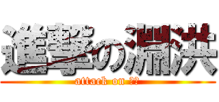 進撃の淵洪 (attack on 淵洪)